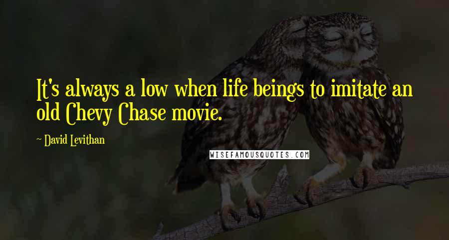 David Levithan Quotes: It's always a low when life beings to imitate an old Chevy Chase movie.