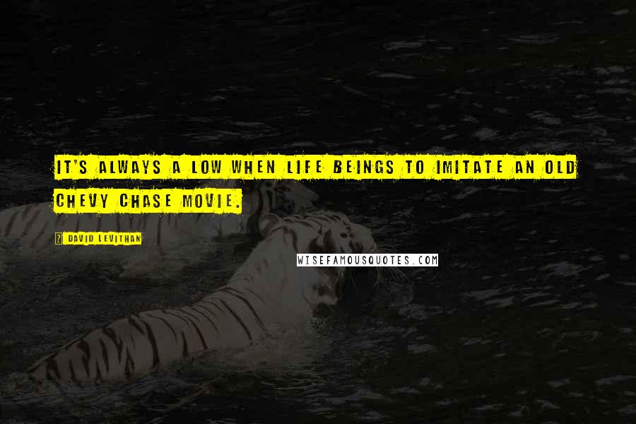 David Levithan Quotes: It's always a low when life beings to imitate an old Chevy Chase movie.