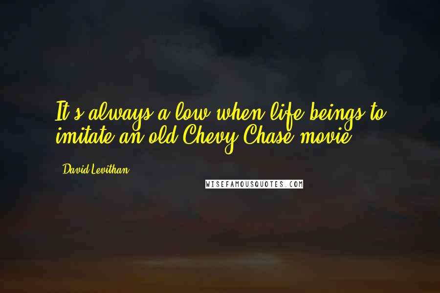 David Levithan Quotes: It's always a low when life beings to imitate an old Chevy Chase movie.