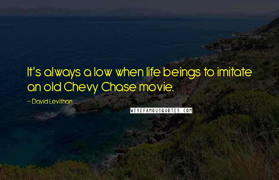 David Levithan Quotes: It's always a low when life beings to imitate an old Chevy Chase movie.