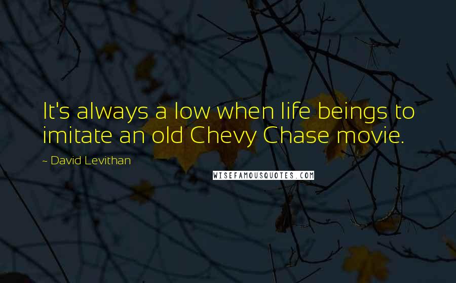 David Levithan Quotes: It's always a low when life beings to imitate an old Chevy Chase movie.