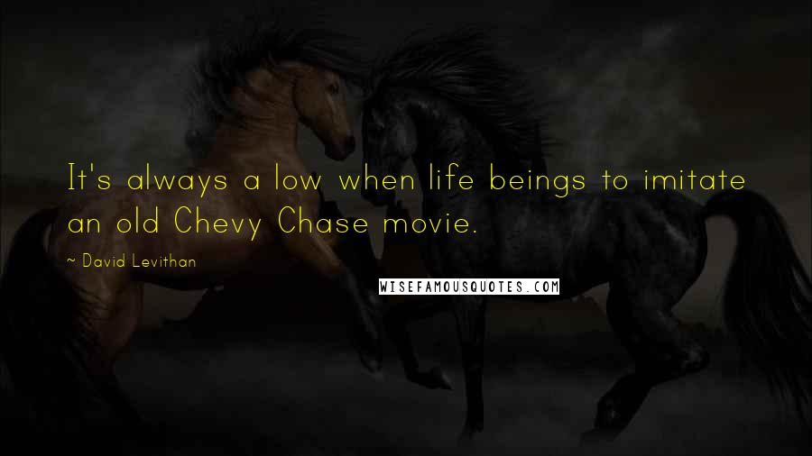 David Levithan Quotes: It's always a low when life beings to imitate an old Chevy Chase movie.