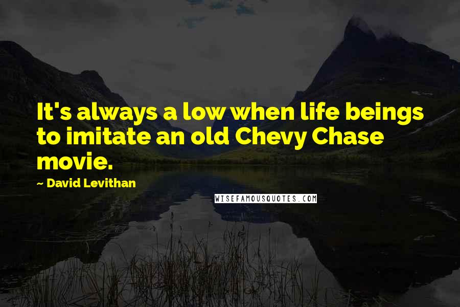 David Levithan Quotes: It's always a low when life beings to imitate an old Chevy Chase movie.