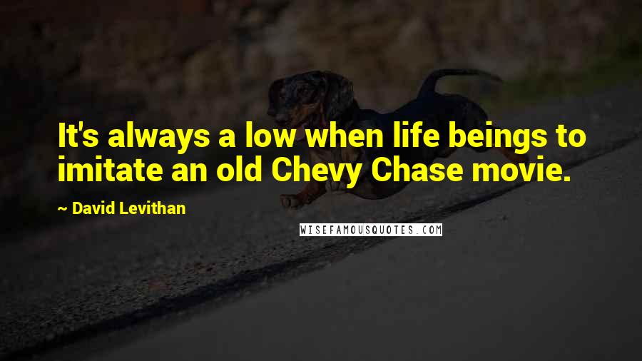 David Levithan Quotes: It's always a low when life beings to imitate an old Chevy Chase movie.