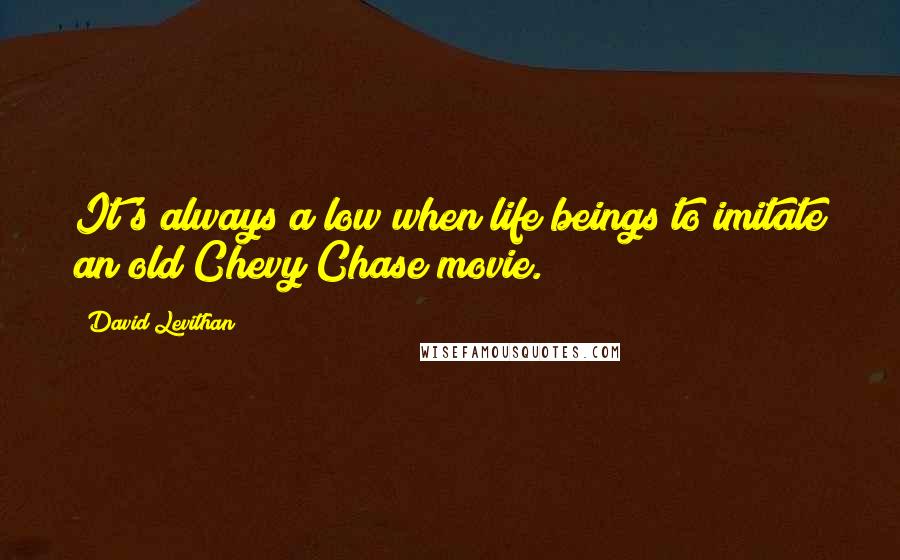 David Levithan Quotes: It's always a low when life beings to imitate an old Chevy Chase movie.