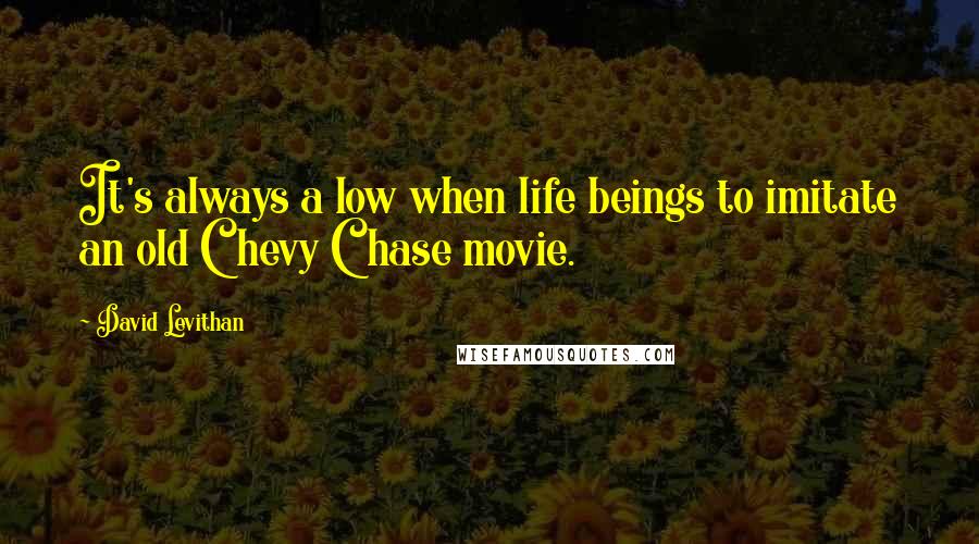 David Levithan Quotes: It's always a low when life beings to imitate an old Chevy Chase movie.