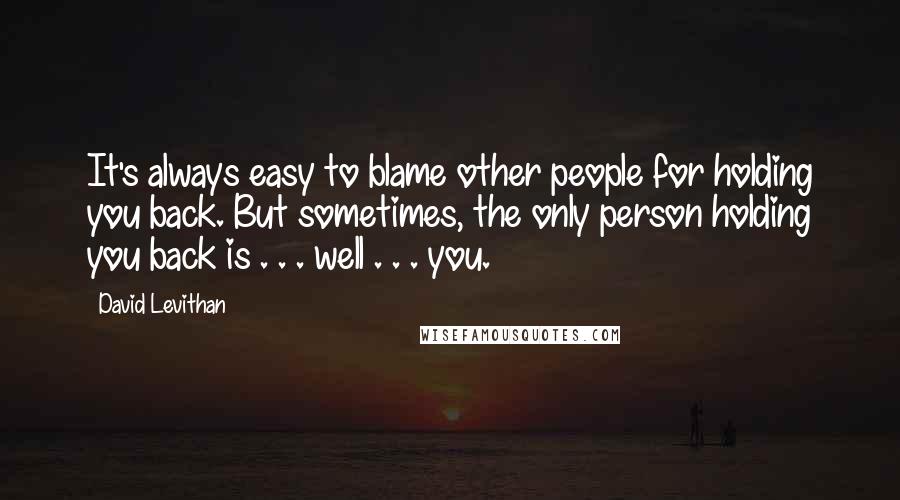 David Levithan Quotes: It's always easy to blame other people for holding you back. But sometimes, the only person holding you back is . . . well . . . you.