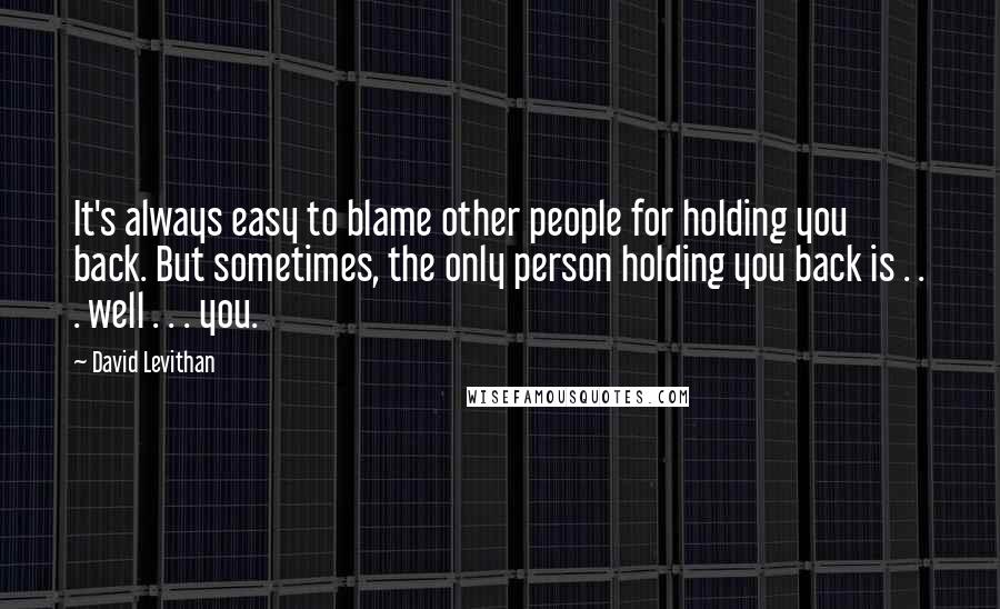 David Levithan Quotes: It's always easy to blame other people for holding you back. But sometimes, the only person holding you back is . . . well . . . you.