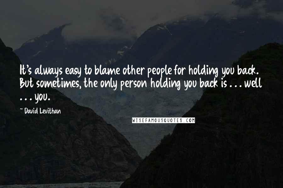 David Levithan Quotes: It's always easy to blame other people for holding you back. But sometimes, the only person holding you back is . . . well . . . you.