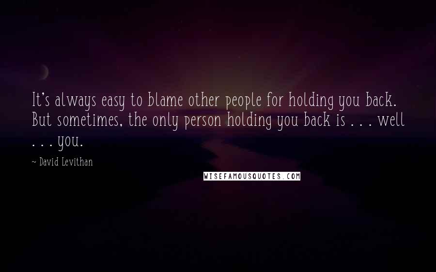 David Levithan Quotes: It's always easy to blame other people for holding you back. But sometimes, the only person holding you back is . . . well . . . you.