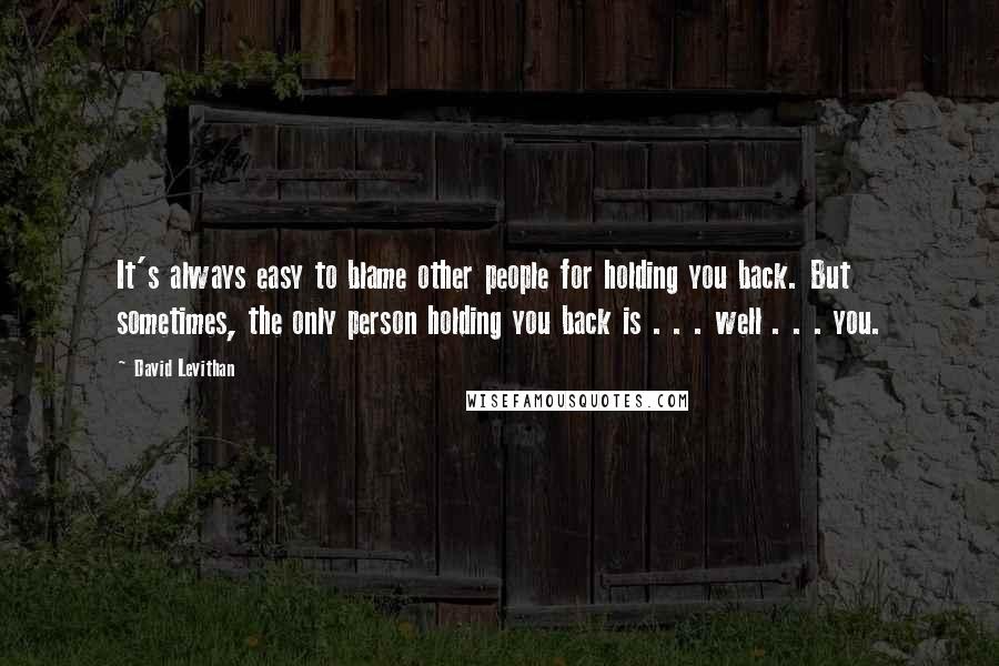 David Levithan Quotes: It's always easy to blame other people for holding you back. But sometimes, the only person holding you back is . . . well . . . you.