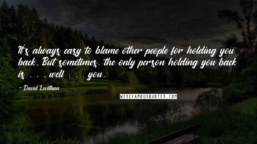 David Levithan Quotes: It's always easy to blame other people for holding you back. But sometimes, the only person holding you back is . . . well . . . you.