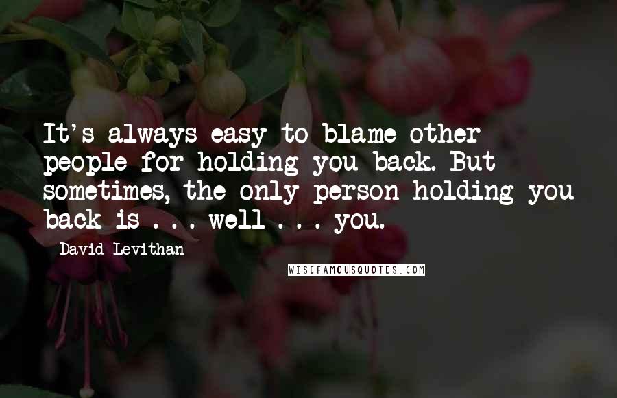 David Levithan Quotes: It's always easy to blame other people for holding you back. But sometimes, the only person holding you back is . . . well . . . you.