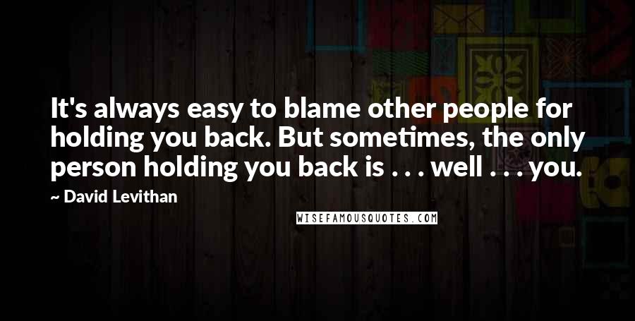 David Levithan Quotes: It's always easy to blame other people for holding you back. But sometimes, the only person holding you back is . . . well . . . you.