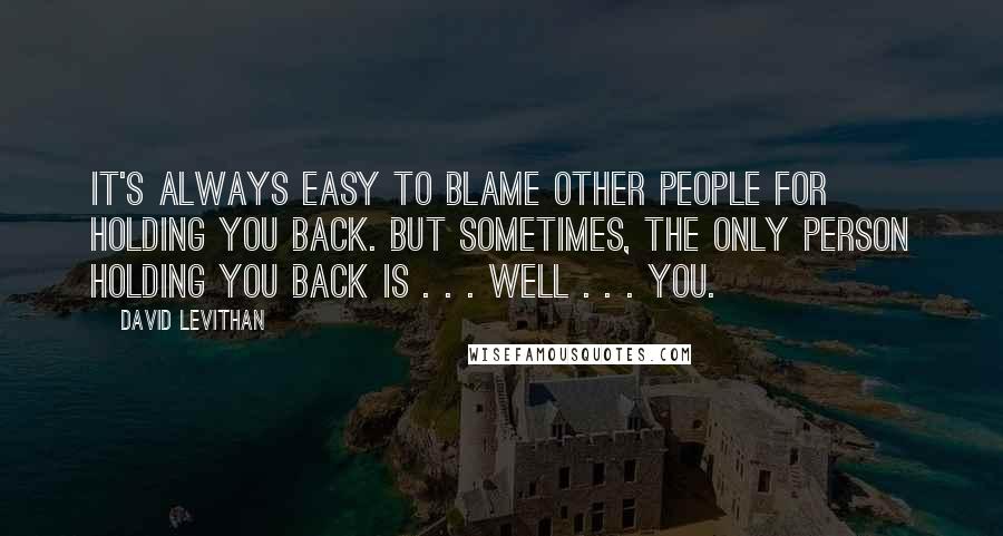 David Levithan Quotes: It's always easy to blame other people for holding you back. But sometimes, the only person holding you back is . . . well . . . you.