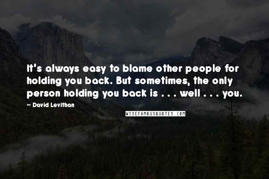 David Levithan Quotes: It's always easy to blame other people for holding you back. But sometimes, the only person holding you back is . . . well . . . you.