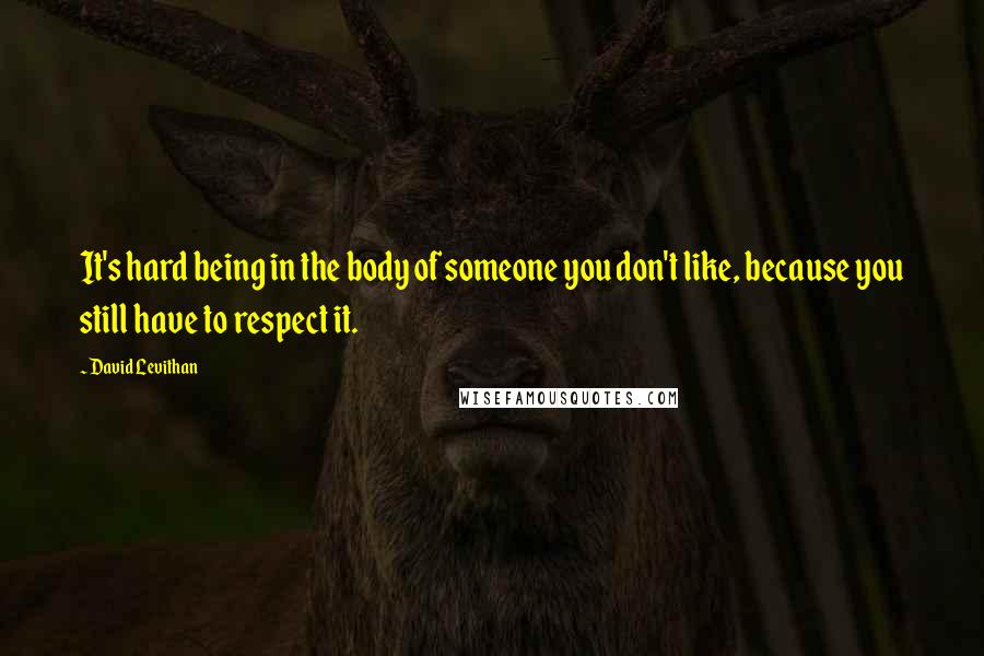 David Levithan Quotes: It's hard being in the body of someone you don't like, because you still have to respect it.