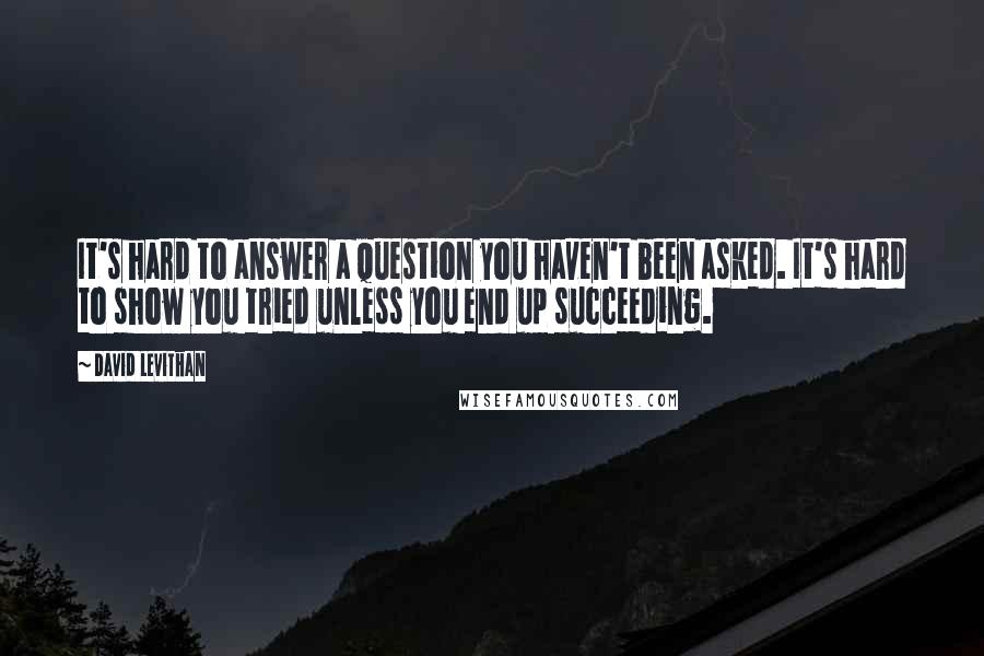 David Levithan Quotes: It's hard to answer a question you haven't been asked. It's hard to show you tried unless you end up succeeding.