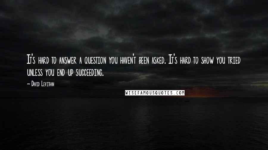 David Levithan Quotes: It's hard to answer a question you haven't been asked. It's hard to show you tried unless you end up succeeding.