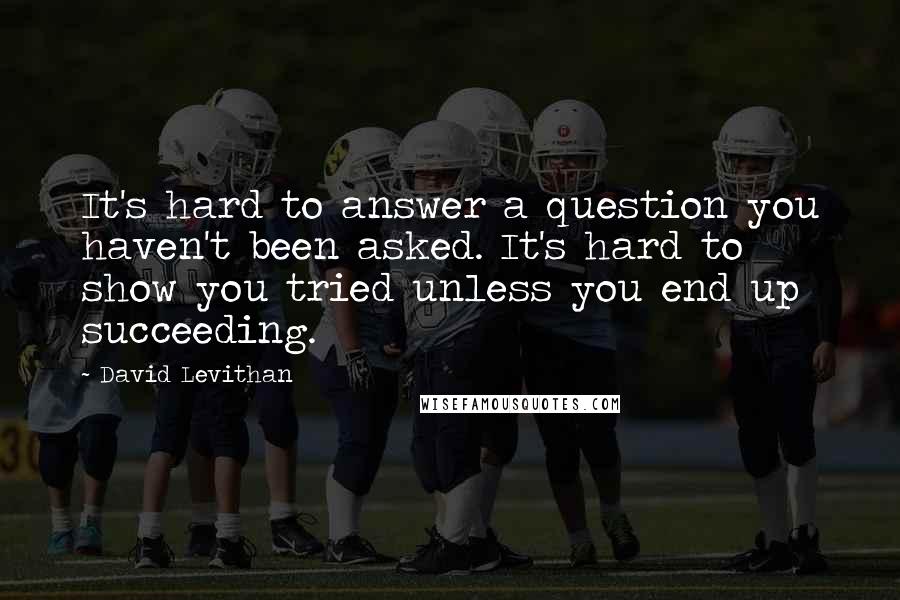 David Levithan Quotes: It's hard to answer a question you haven't been asked. It's hard to show you tried unless you end up succeeding.