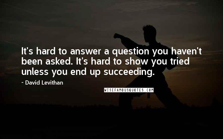 David Levithan Quotes: It's hard to answer a question you haven't been asked. It's hard to show you tried unless you end up succeeding.