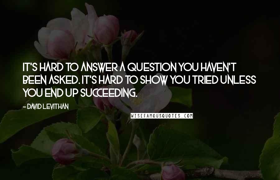 David Levithan Quotes: It's hard to answer a question you haven't been asked. It's hard to show you tried unless you end up succeeding.