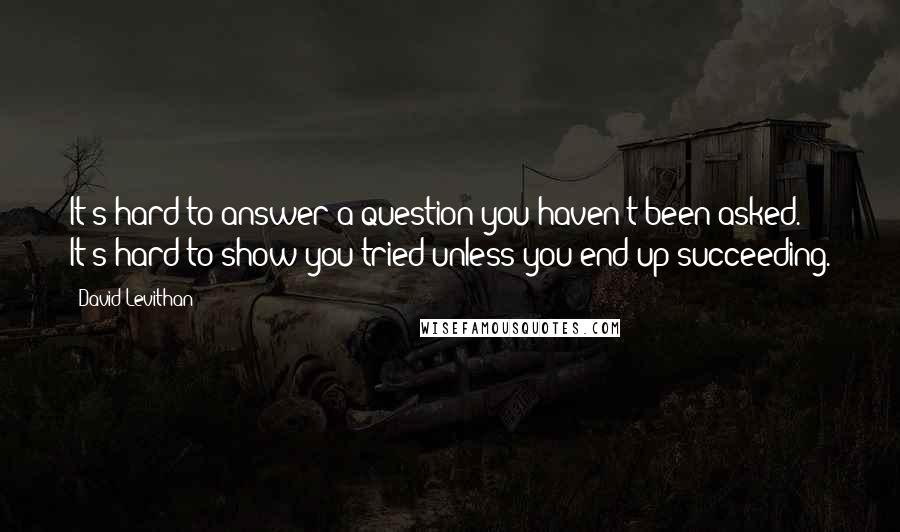 David Levithan Quotes: It's hard to answer a question you haven't been asked. It's hard to show you tried unless you end up succeeding.