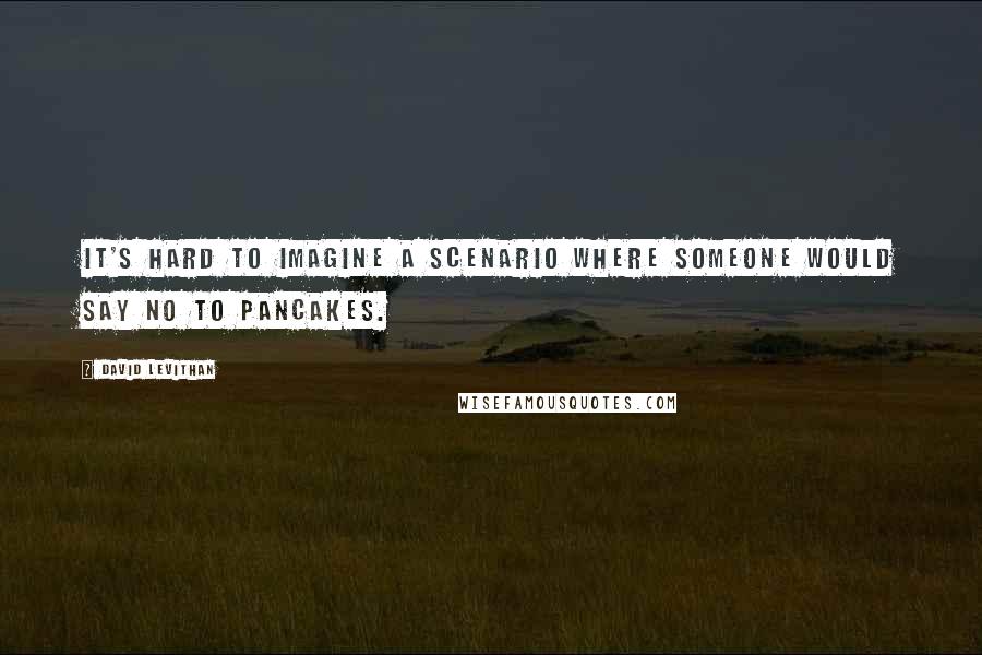 David Levithan Quotes: It's hard to imagine a scenario where someone would say no to pancakes.