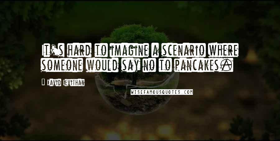 David Levithan Quotes: It's hard to imagine a scenario where someone would say no to pancakes.