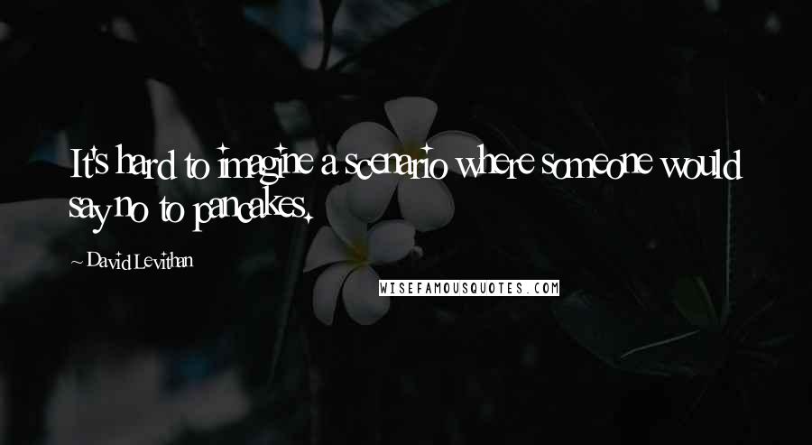 David Levithan Quotes: It's hard to imagine a scenario where someone would say no to pancakes.