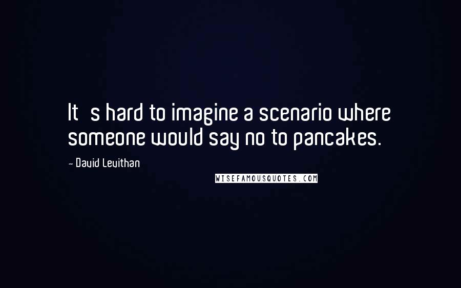 David Levithan Quotes: It's hard to imagine a scenario where someone would say no to pancakes.