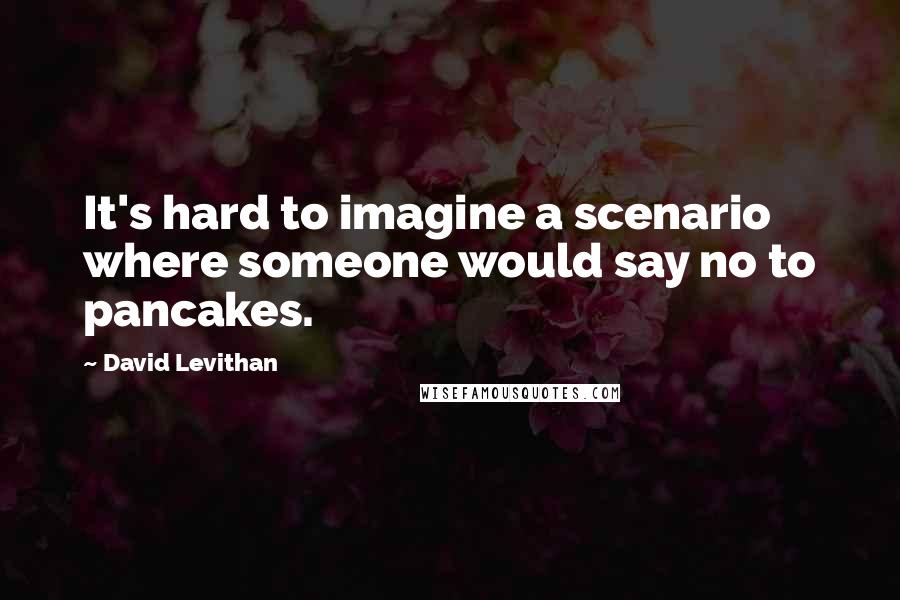 David Levithan Quotes: It's hard to imagine a scenario where someone would say no to pancakes.