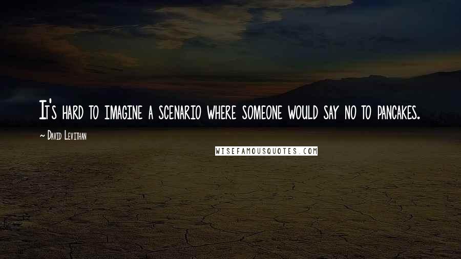 David Levithan Quotes: It's hard to imagine a scenario where someone would say no to pancakes.