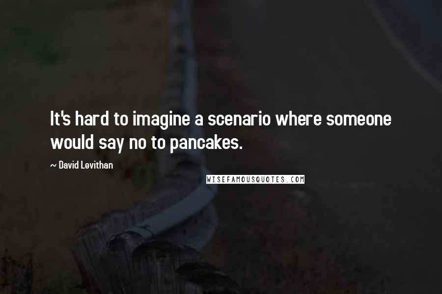 David Levithan Quotes: It's hard to imagine a scenario where someone would say no to pancakes.