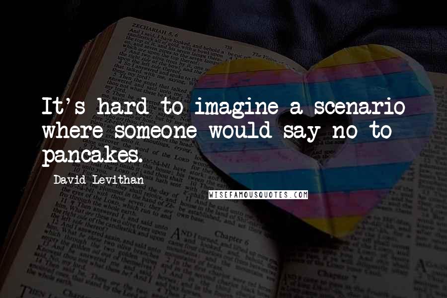 David Levithan Quotes: It's hard to imagine a scenario where someone would say no to pancakes.