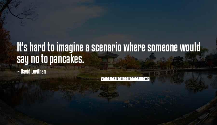 David Levithan Quotes: It's hard to imagine a scenario where someone would say no to pancakes.