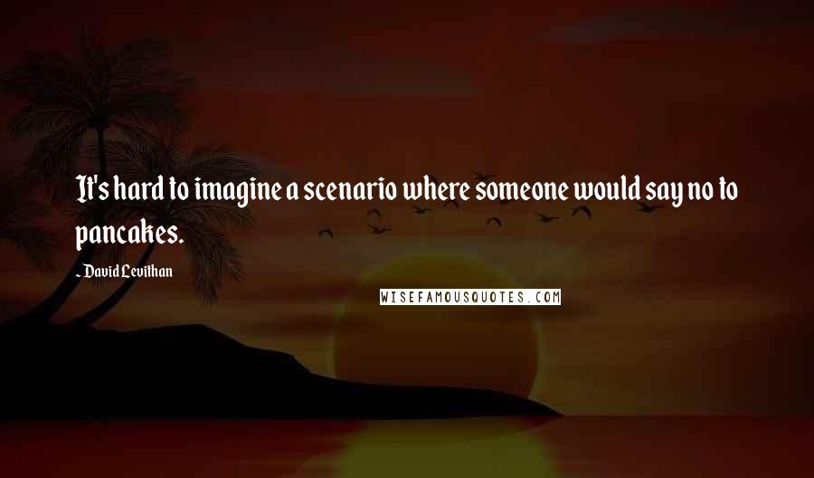 David Levithan Quotes: It's hard to imagine a scenario where someone would say no to pancakes.