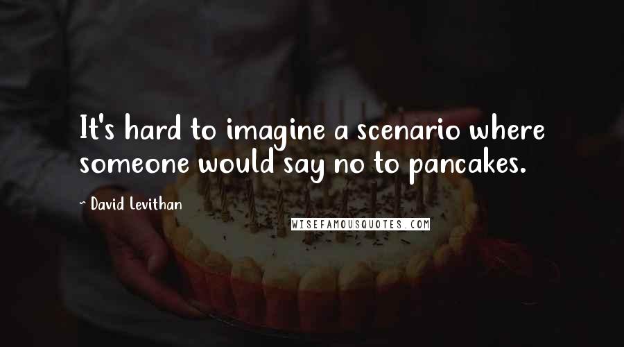 David Levithan Quotes: It's hard to imagine a scenario where someone would say no to pancakes.