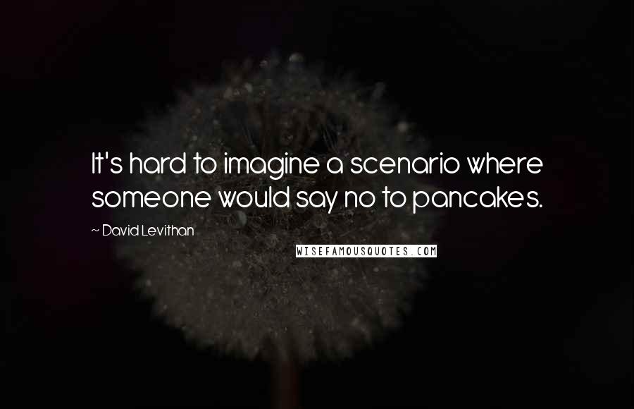 David Levithan Quotes: It's hard to imagine a scenario where someone would say no to pancakes.