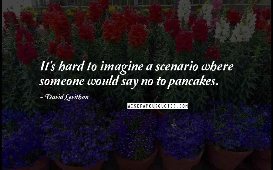 David Levithan Quotes: It's hard to imagine a scenario where someone would say no to pancakes.