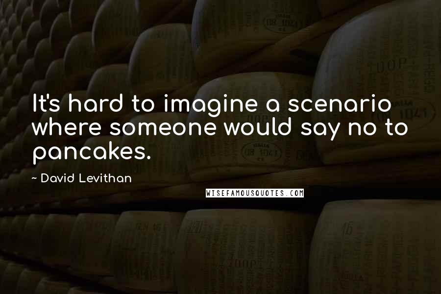 David Levithan Quotes: It's hard to imagine a scenario where someone would say no to pancakes.