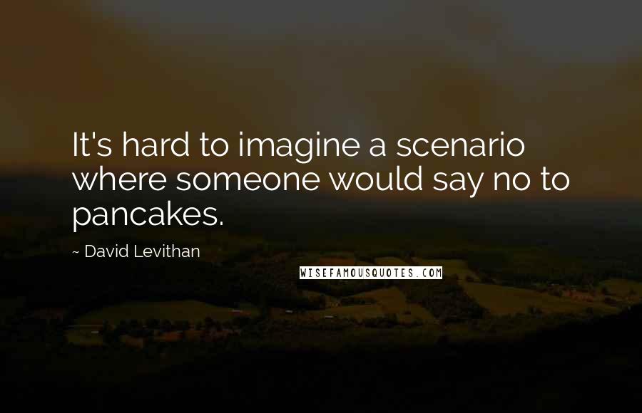 David Levithan Quotes: It's hard to imagine a scenario where someone would say no to pancakes.