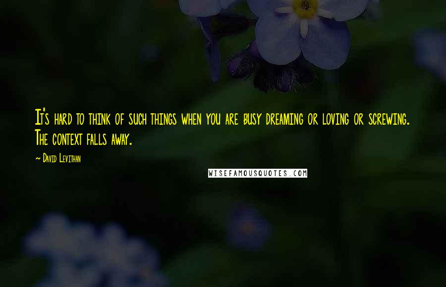 David Levithan Quotes: It's hard to think of such things when you are busy dreaming or loving or screwing. The context falls away.