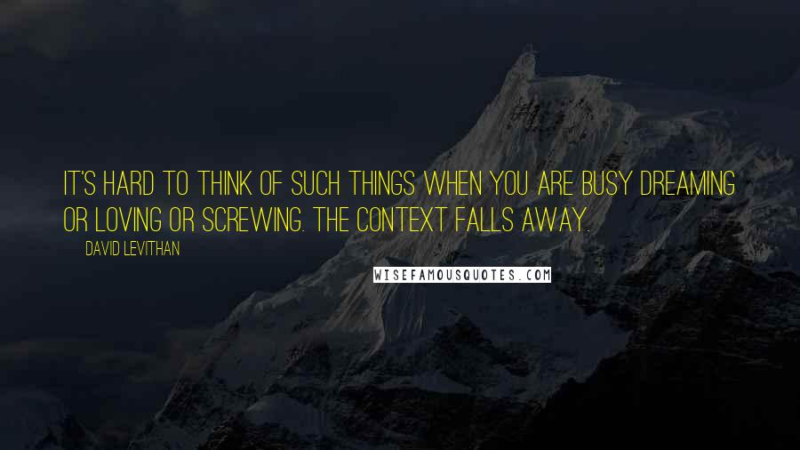 David Levithan Quotes: It's hard to think of such things when you are busy dreaming or loving or screwing. The context falls away.