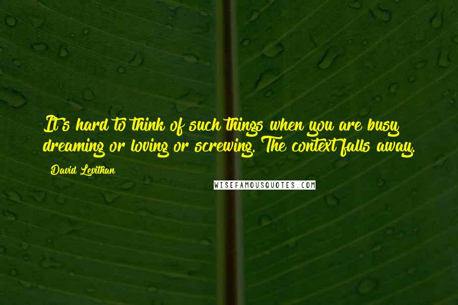 David Levithan Quotes: It's hard to think of such things when you are busy dreaming or loving or screwing. The context falls away.