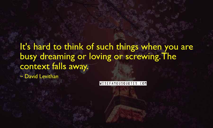 David Levithan Quotes: It's hard to think of such things when you are busy dreaming or loving or screwing. The context falls away.
