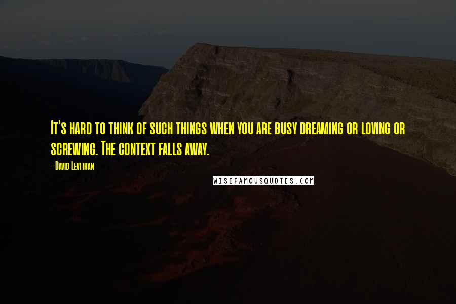 David Levithan Quotes: It's hard to think of such things when you are busy dreaming or loving or screwing. The context falls away.