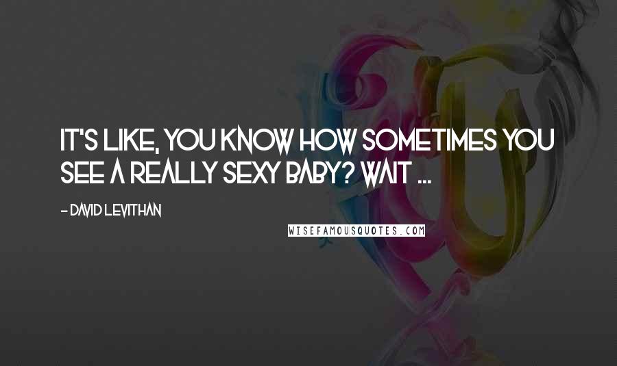David Levithan Quotes: It's like, you know how sometimes you see a really sexy baby? Wait ...