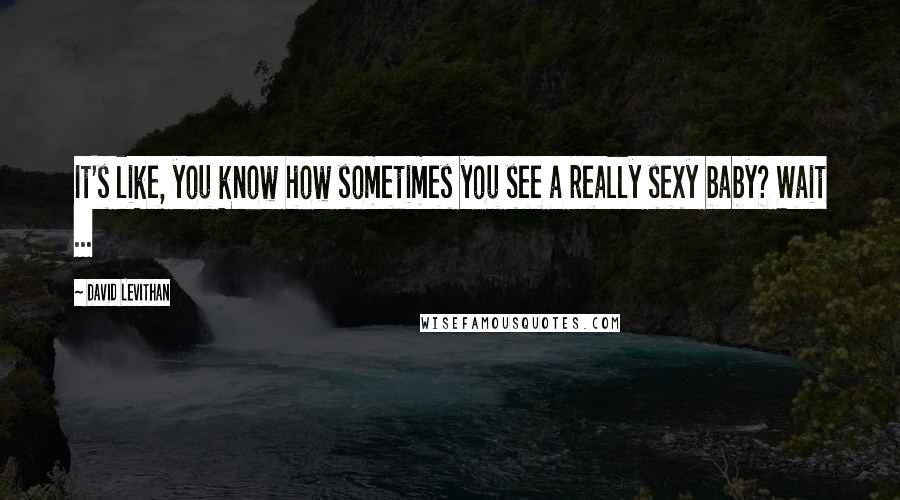 David Levithan Quotes: It's like, you know how sometimes you see a really sexy baby? Wait ...
