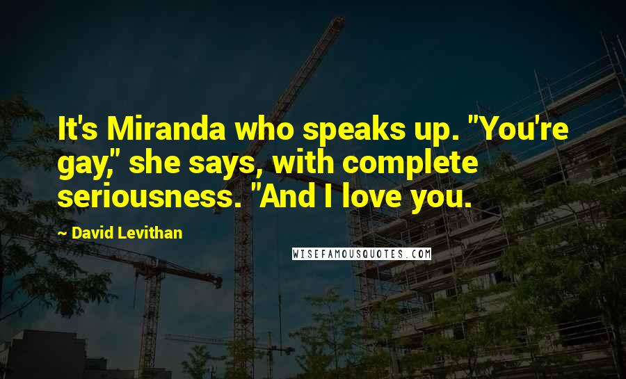 David Levithan Quotes: It's Miranda who speaks up. "You're gay," she says, with complete seriousness. "And I love you.